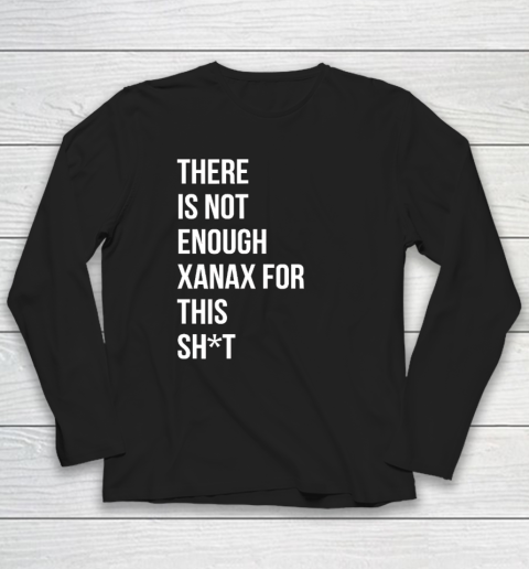 There Is Not Enough Xanax For This Long Sleeve T-Shirt