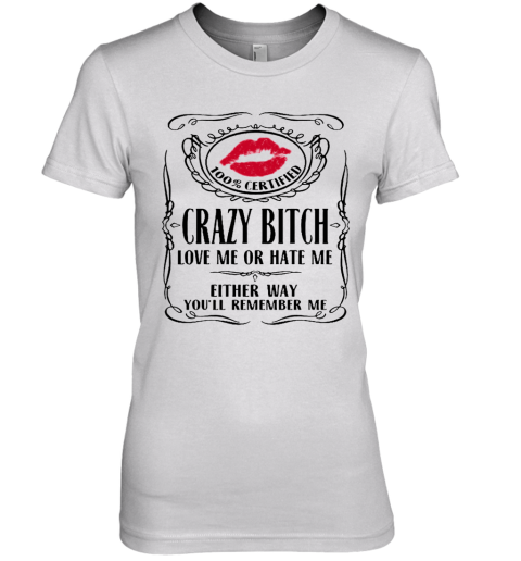 100 Certified Crazy Bitch Love Me Or Hate Me Either Way You'Ll Remember Me Premium Women's T-Shirt