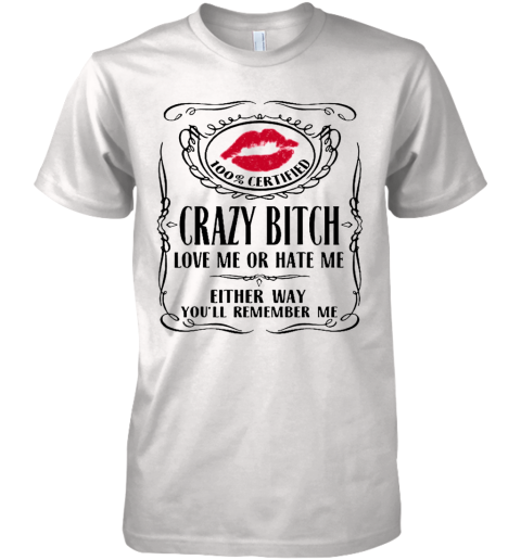 100 Certified Crazy Bitch Love Me Or Hate Me Either Way You'Ll Remember Me Premium Men's T-Shirt
