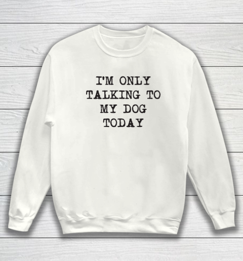 Im Only Talking To My Dog Today Sweatshirt