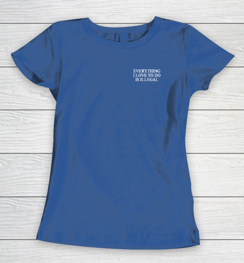 Everything I Love To Do Is Illegal Women's T-Shirt 6