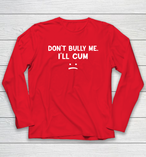 Funny Don't Bully Me. I'll Cum Long Sleeve T-Shirt 6