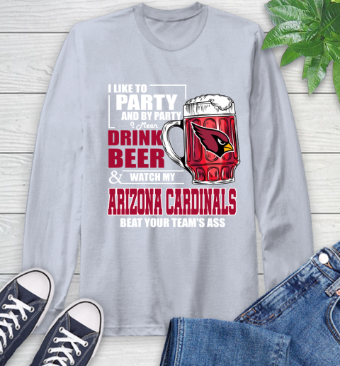 NFL I Like To Party And By Party I Mean Drink Beer and Watch My Arizona Cardinals Beat Your Team's Ass Football Long Sleeve T-Shirt 6