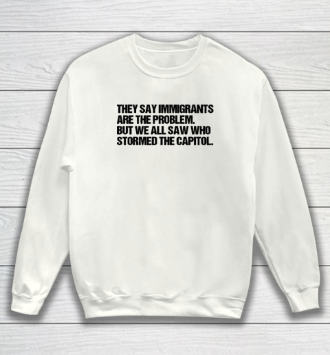 They Say Immigrants Are the Problem But We All Saw Who Stormed The Capitol Sweatshirt