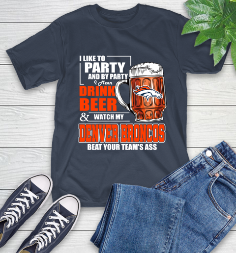 NFL I Like To Party And By Party I Mean Drink Beer and Watch My Denver Broncos Beat Your Team's Ass Football T-Shirt 3