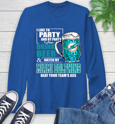 NFL I Like To Party And By Party I Mean Drink Beer and Watch My Miami Dolphins Beat Your Team's Ass Football Long Sleeve T-Shirt 10
