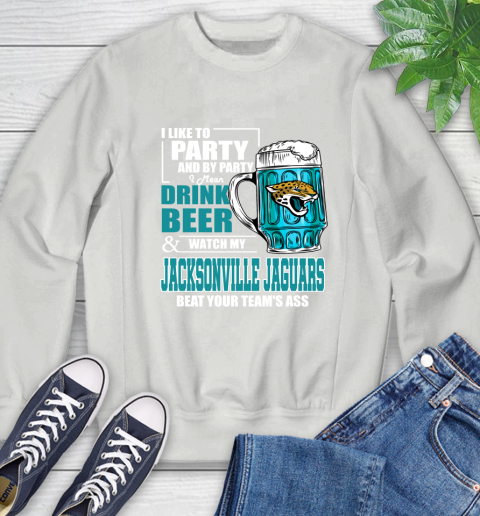 NFL I Like To Party And By Party I Mean Drink Beer and Watch My Jacksonville Jaguars Beat Your Team's Ass Football Sweatshirt 5