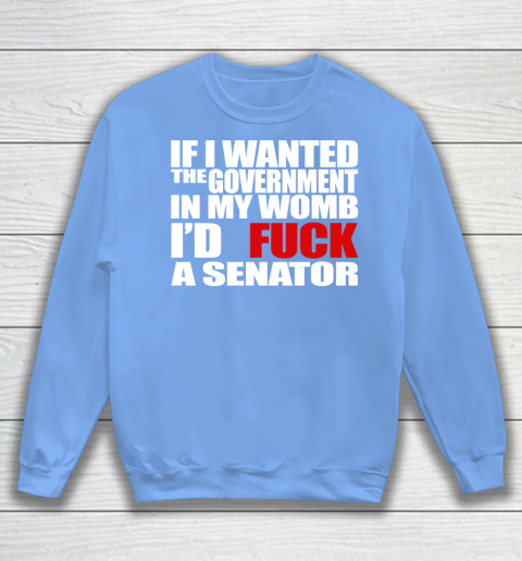 If I Wanted The Government In My Womb I'd Fuck A Senator Sweatshirt 8