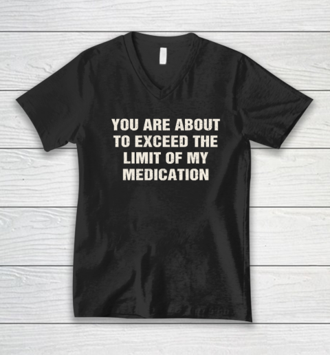 You Are About To Exceed The Limit Of My Medication V-Neck T-Shirt
