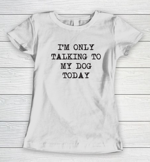 Im Only Talking To My Dog Today Women's T-Shirt