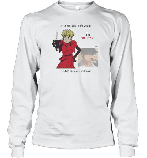 Stop I Can't Fight You Rn I'm Pregnant The Dad Nicholas D Wolfwood Long Sleeve T