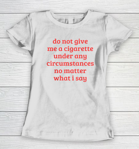 Do Not Give Me A Cigarette Under Any Circumstances Women's T-Shirt
