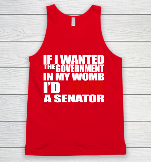 If I Wanted The Government In My Womb I'd Fuck A Senator Tank Top 5