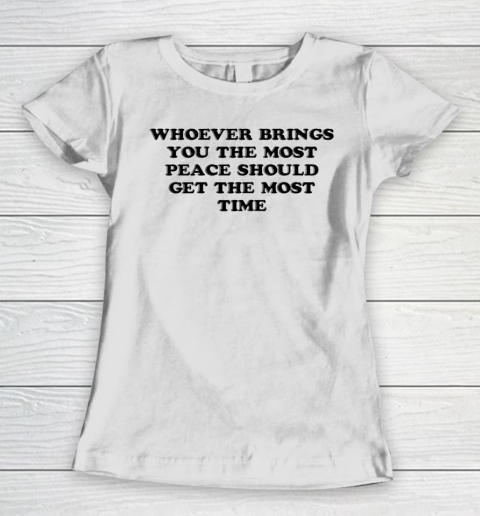 Whoever Brings You The Most Peace Should Get The Most Time Women's T-Shirt