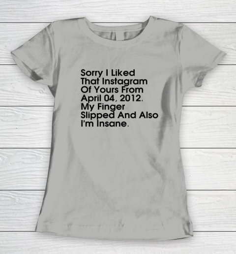 Sorry I Liked That Instagram Of Yours From April 04 2012 Women's T-Shirt 7