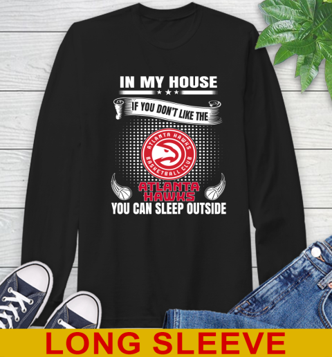 Atlanta Hawks NBA Basketball In My House If You Don't Like The Hawks You Can Sleep Outside Shirt Long Sleeve T-Shirt