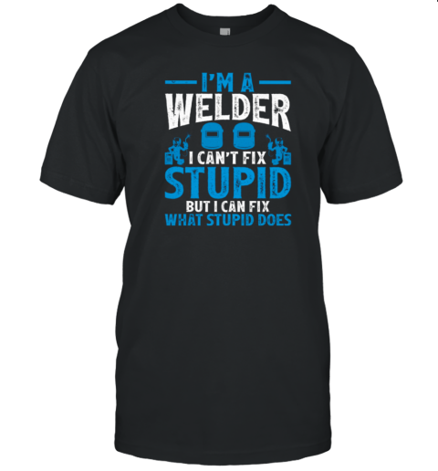 I'm A Welder I Can't Fix Stupid Funny T-Shirt