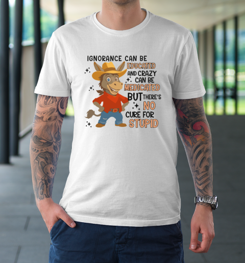 Ignorance Can Be Educated And Crazy Can Be Medicated But There's No Cure For Stupid T-Shirt
