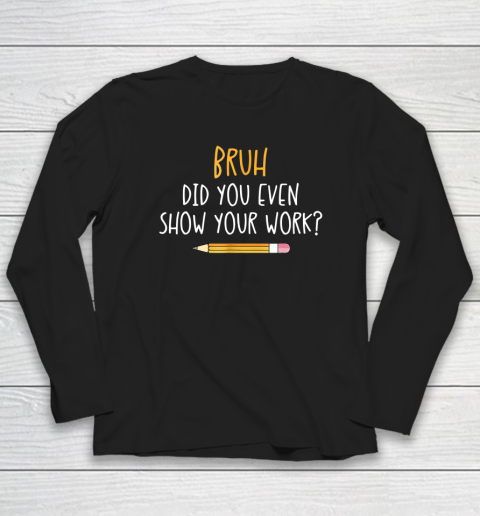 Bruh Did You Even Show Your Work Funny Math Teacher Long Sleeve T-Shirt