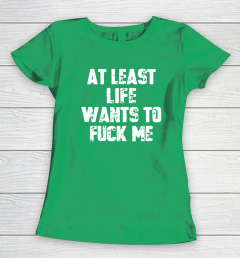 At Least Life Wants To Fuck Me Women's T-Shirt 4