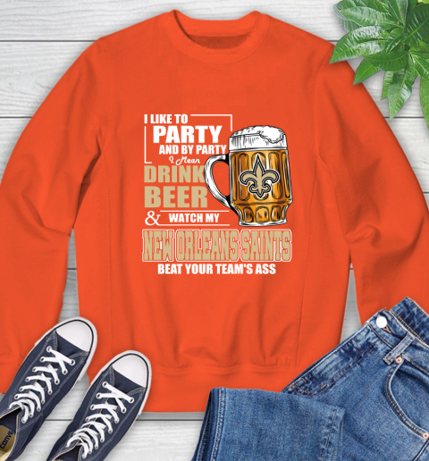 NFL I Like To Party And By Party I Mean Drink Beer and Watch My New Orleans Saints Beat Your Team's Ass Football Sweatshirt 3