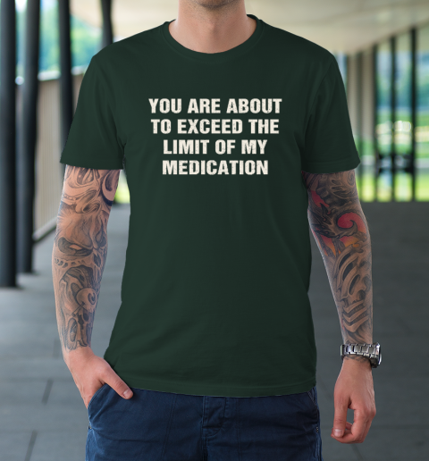 You Are About To Exceed The Limit Of My Medication T-Shirt 3