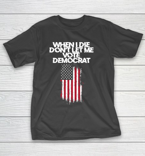 When I Die Don't Let Me Vote Democrat Funny Vote Democrat T-Shirt