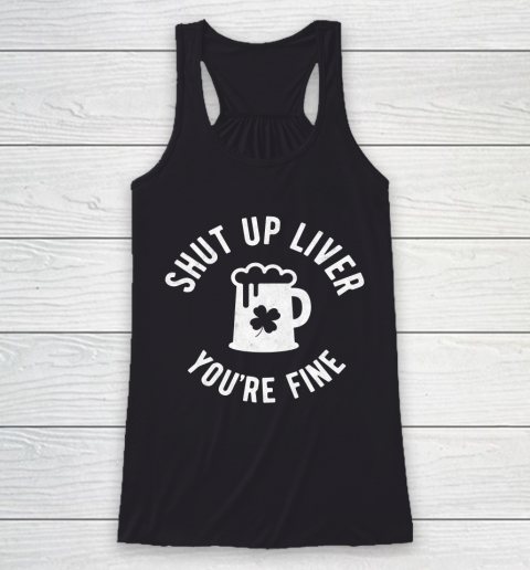 Beer Lover Funny Shirt St Patrick's Day  Shut Up Liver You're Fine  Beer Drinking Racerback Tank