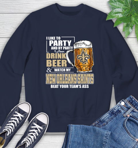 NFL I Like To Party And By Party I Mean Drink Beer and Watch My New Orleans Saints Beat Your Team's Ass Football Sweatshirt 2