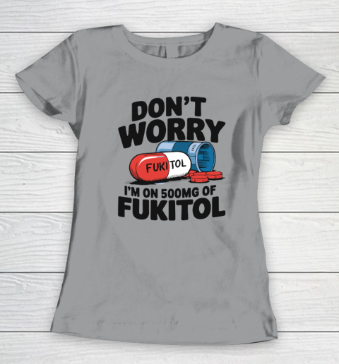 Don't Worry I'm On 500mg Of Fukitol Women's T-Shirt 3