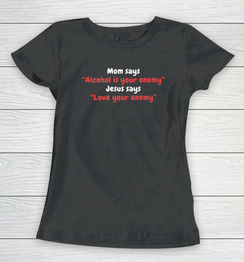 Mom Says Alcohol Is Your Enemy  Jesus Says Love Your Enemy Women's T-Shirt