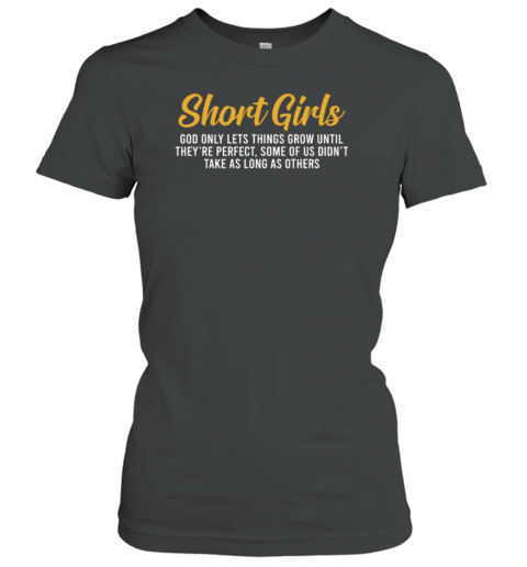 Short Girls God Only Lets Things Grow Until They're Perfect Some Of Us Didn't Take As Long As Others Women's T-Shirt