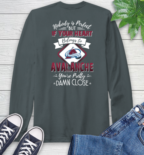 NHL Hockey Colorado Avalanche Nobody Is Perfect But If Your Heart Belongs To Avalanche You're Pretty Damn Close Shirt Long Sleeve T-Shirt 7