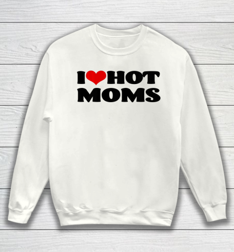 I Love Hot Moms tshirt I Heart Hot Moms Shirt Sweatshirt