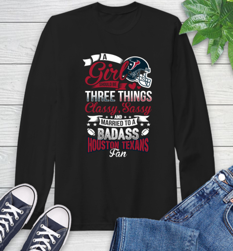 Houston Texans NFL Football A Girl Should Be Three Things Classy Sassy And A Be Badass Fan Long Sleeve T-Shirt