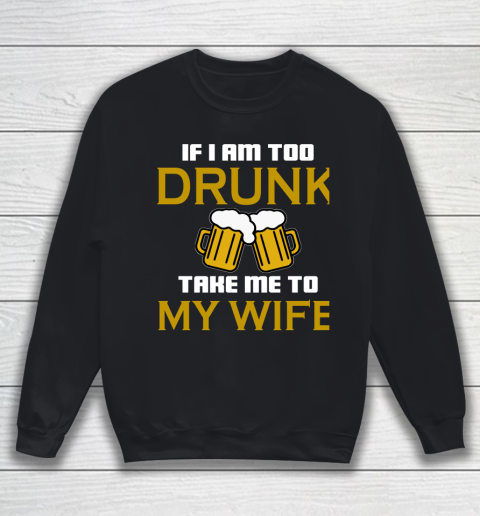 Beer Lover Funny Shirt If I Am Too Drunk Take To My Wife Sweatshirt