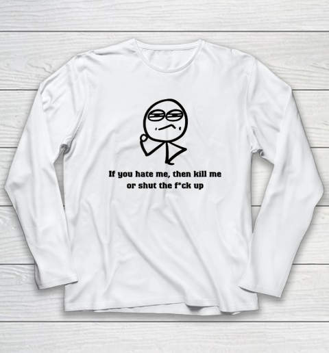 If You Hate Me Then Kill Me Or Shut Up Long Sleeve T-Shirt