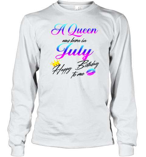 A Queen Was Born In July Happy Birthday To Me Long Sleeve T-Shirt