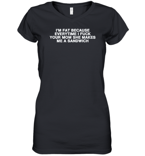 I'm Fat Because Everytime I Fuck Your Mom She Makes Me A Sandwich Women's V-Neck T-Shirt