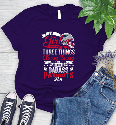 New England Patriots NFL Football A Girl Should Be Three Things Classy Sassy And A Be Badass Fan Women's T-Shirt 4