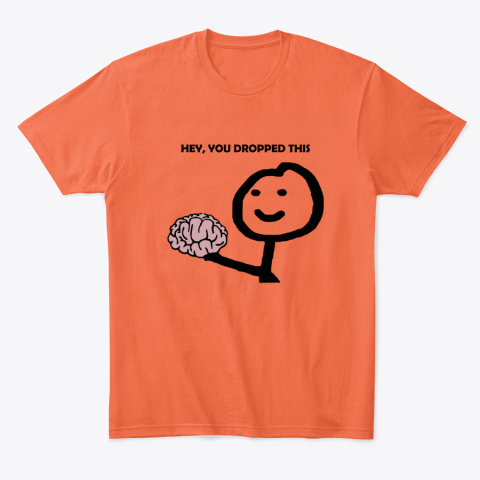 f3mt hey you dropped this your brain sarcasm classic t shirt 2 front orange