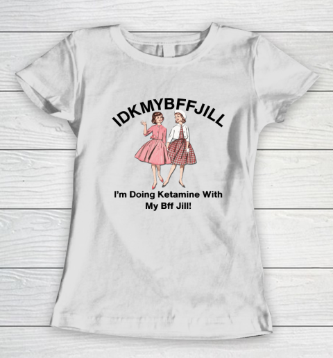 Idkmybffjill I'm Doing Ketamine With My Bff Jill Women's T-Shirt
