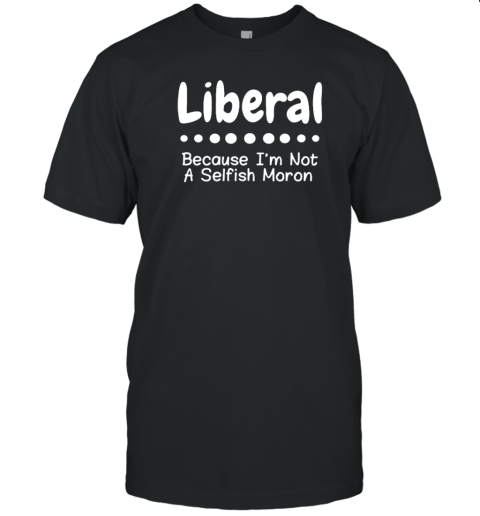 Liberal Because Im Not A Selfish Moron 2022 T-Shirt