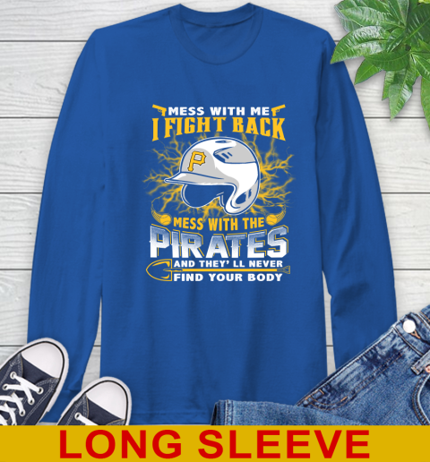 MLB Baseball Pittsburgh Pirates Mess With Me I Fight Back Mess With My Team And They'll Never Find Your Body Shirt Long Sleeve T-Shirt 11