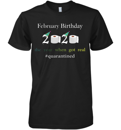 Febnuary Birthday The Year When Got Real #Quarantined 2020 Premium Men's T-Shirt