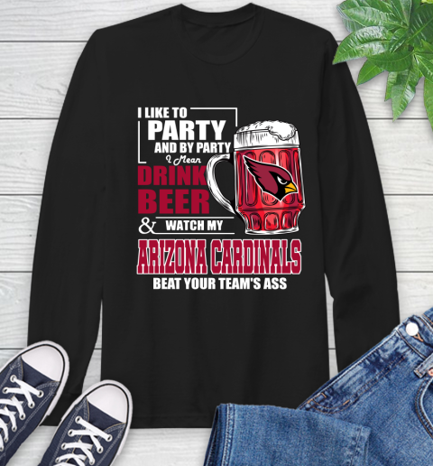 NFL I Like To Party And By Party I Mean Drink Beer and Watch My Arizona Cardinals Beat Your Team's Ass Football Long Sleeve T-Shirt