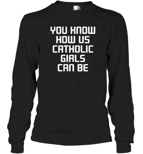 You Know How Us Catholic Girls Can Be Long Sleeve T-Shirt