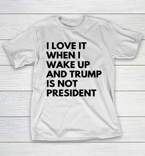I Love It When I Wake Up And Trump Is Not President Shirt T-Shirt