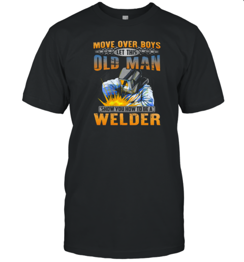 Move Over Boys Let This Old Man Show You How To Be A Welder T-Shirt