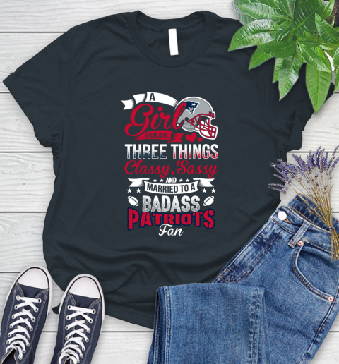 New England Patriots NFL Football A Girl Should Be Three Things Classy Sassy And A Be Badass Fan Women's T-Shirt 8